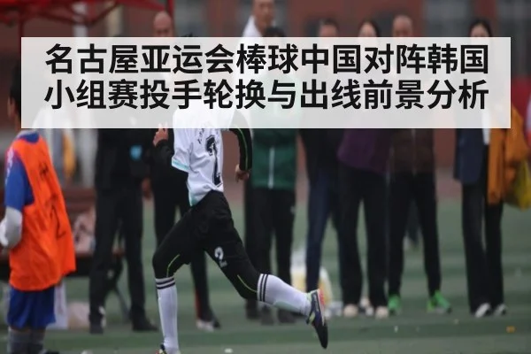 名古屋亚运会棒球中国对阵韩国小组赛投手轮换与出线前景分析