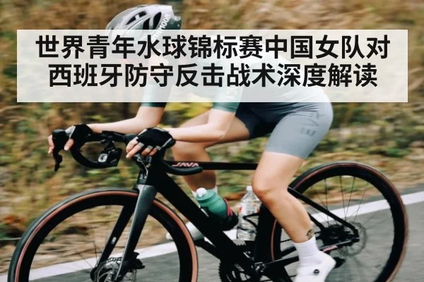 世界青年水球锦标赛中国女队对西班牙防守反击战术深度解读