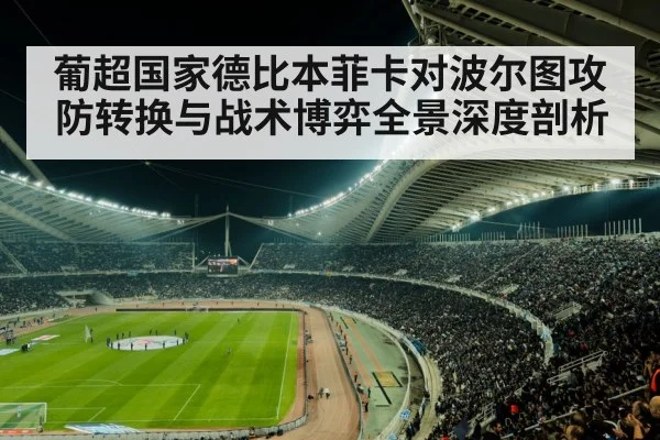 葡超国家德比本菲卡对波尔图攻防转换与战术博弈全景深度剖析