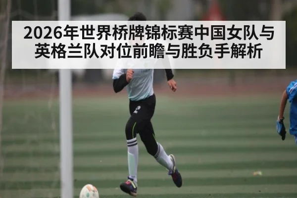 2026年世界桥牌锦标赛中国女队与英格兰队对位前瞻与胜负手解析