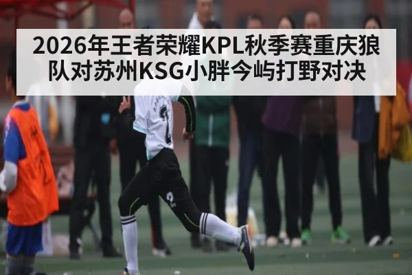 2026年王者荣耀KPL秋季赛重庆狼队对苏州KSG小胖今屿打野对决