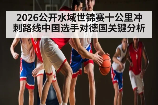 2026公开水域世锦赛十公里冲刺路线中国选手对德国关键分析 - kaiyun